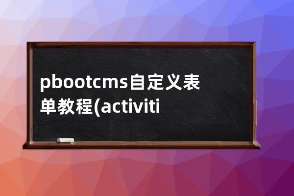 pbootcms自定义表单教程(activiti自定义表单)