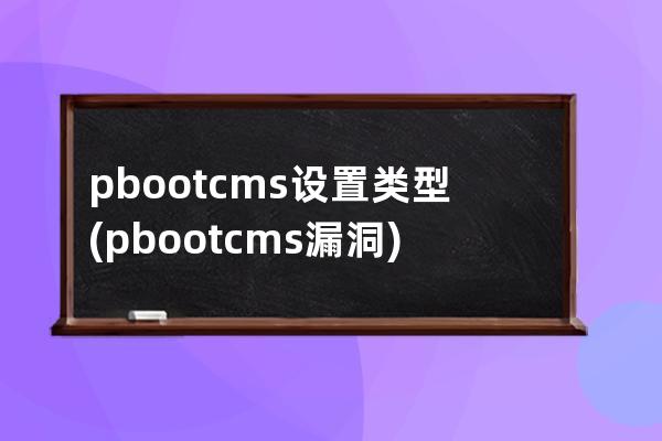 pbootcms设置类型(pbootcms漏洞)