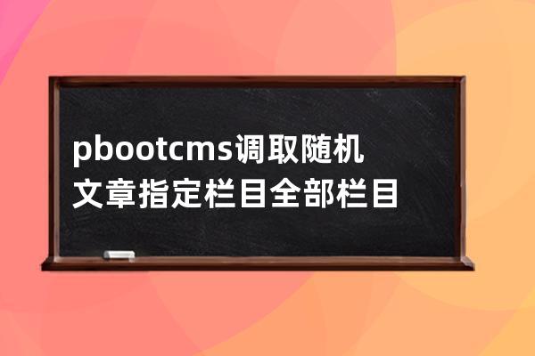 pbootcms调取随机文章 指定栏目 全部栏目