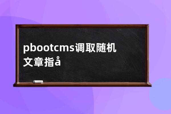 pbootcms调取随机文章 指定栏目 全部栏目