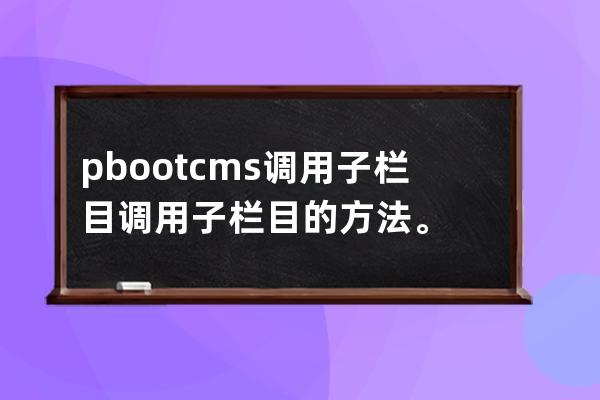 pbootcms调用子栏目 调用子栏目的方法。