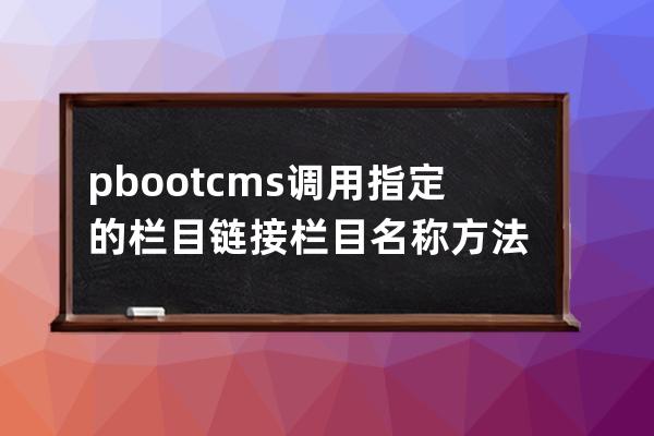 pbootcms调用指定的栏目链接栏目名称方法