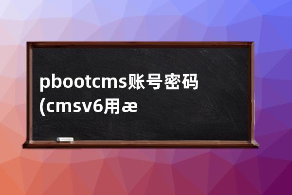 pbootcms账号密码(cmsv6用户名和密码)