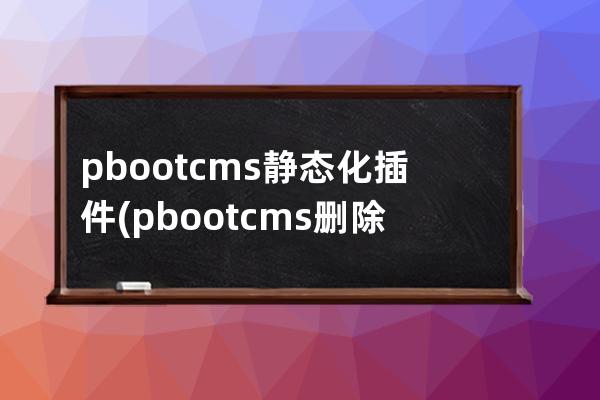 pbootcms静态化插件(pbootcms删除侧边客服插件)