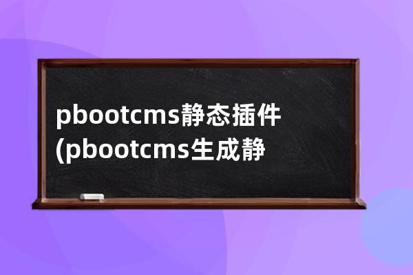 pbootcms静态插件(pbootcms生成静态文件)