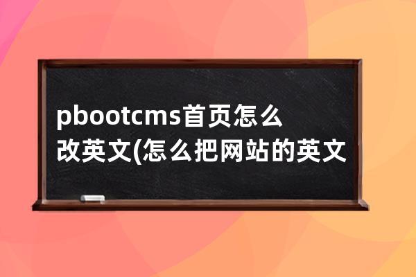 pbootcms首页怎么改英文(怎么把网站的英文变中文)