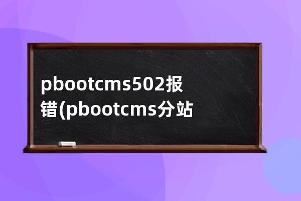 pbootcms 502报错(pbootcms分站功能)