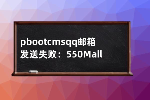 pbootcms qq邮箱发送失败：550 Mail content denied