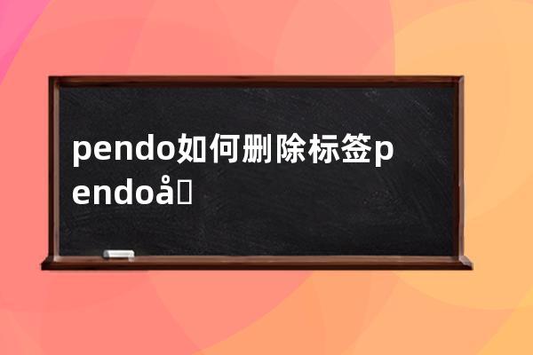 pendo如何删除标签?pendo删除标签步骤 