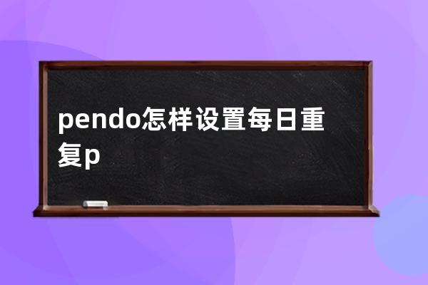 pendo怎样设置每日重复?pendo设置每日重复教程 