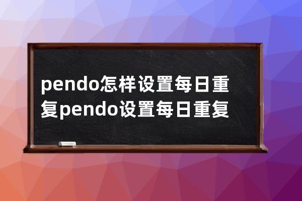 pendo怎样设置每日重复?pendo设置每日重复教程 