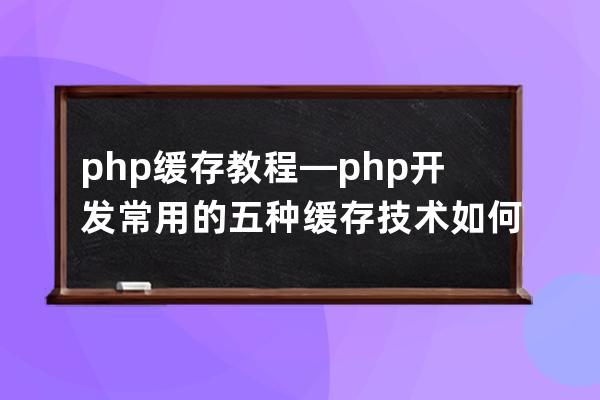 php 缓存 教程—php开发常用的五种缓存技术如何成为一名php技术专家