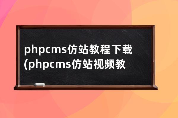 phpcms仿站教程下载(phpcms仿站视频教程第一课)