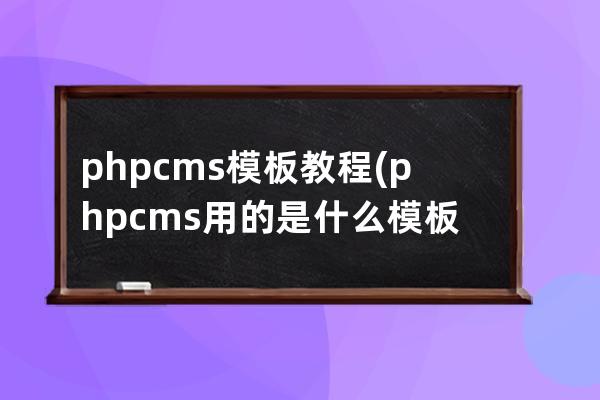 phpcms 模板教程(phpcms 用的是什么模板引擎)