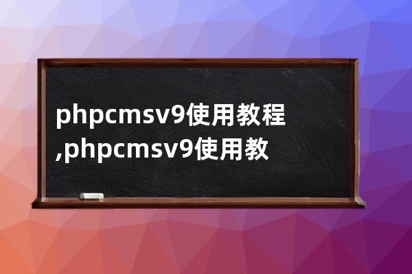 phpcms v9使用教程,phpcmsv9使用教程学习交流