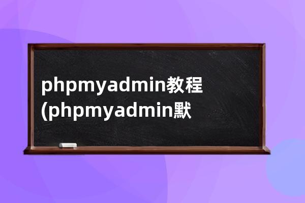 phpmyadmin 教程(phpmyadmin默认用户名密码)