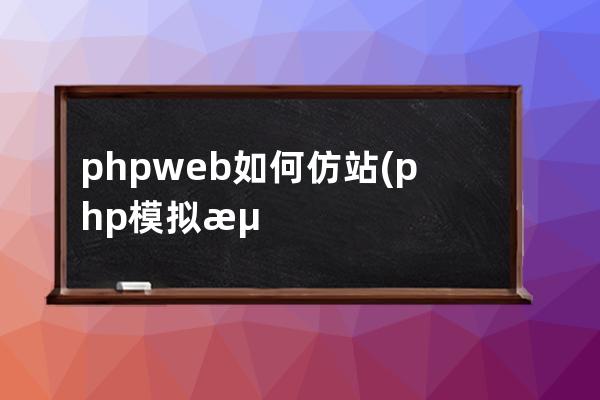 phpweb如何仿站(php模拟浏览器访问url地址)