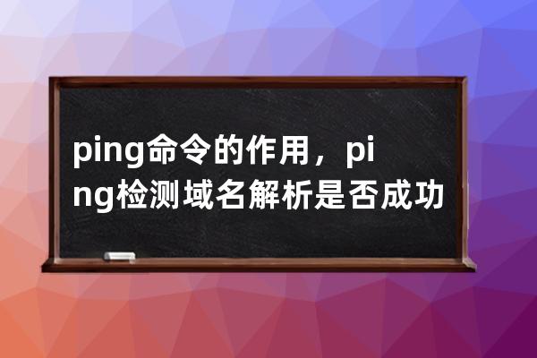 ping命令的作用，ping检测域名解析是否成功服务器是否运行