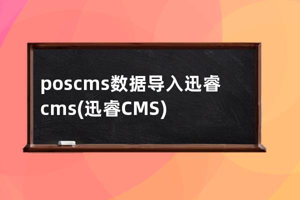 poscms数据导入迅睿cms(迅睿CMS)
