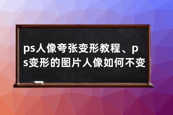 ps人像夸张变形教程、ps变形的图片人像如何不变形