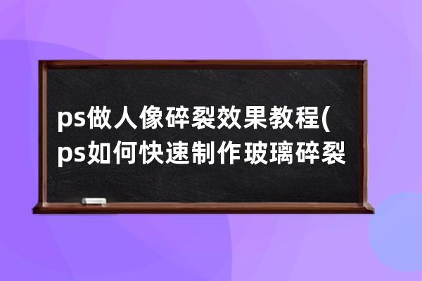 ps做人像碎裂效果教程(ps如何快速制作玻璃碎裂掉落动效)
