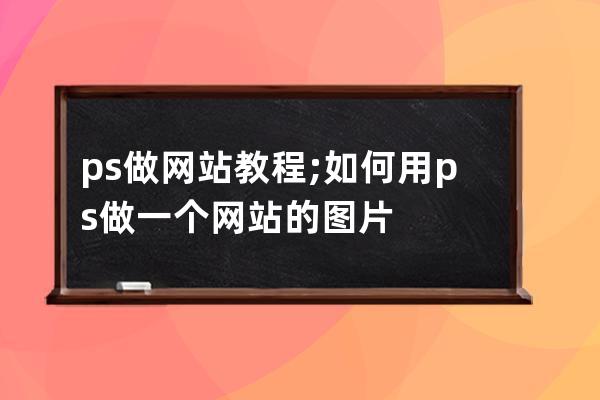ps做 网站教程;如何用ps做一个网站的图片