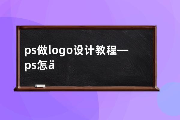 ps做logo设计教程—ps怎么做logo设计教程