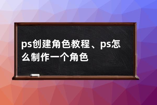 ps创建角色教程、ps怎么制作一个角色