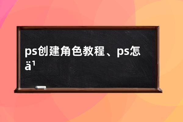 ps创建角色教程、ps怎么制作一个角色