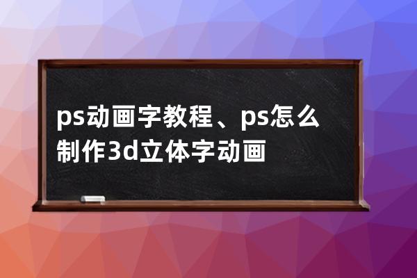 ps动画字教程、ps怎么制作3d立体字动画
