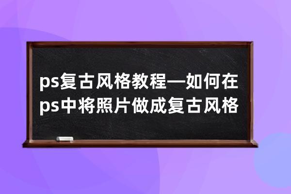 ps复古风格教程—如何在ps中将照片做成复古风格
