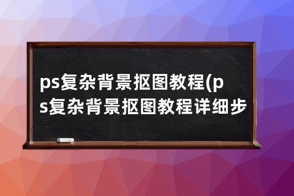 ps复杂背景抠图教程(ps复杂背景抠图教程详细步骤)