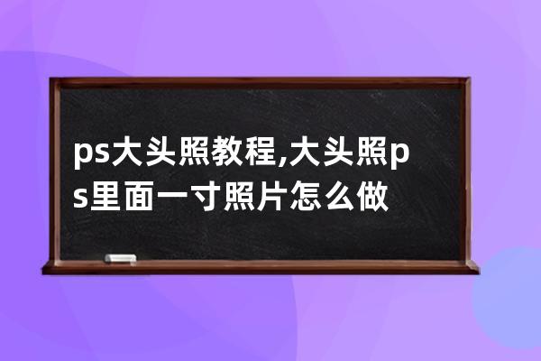 ps大头照教程,大头照ps里面一寸照片怎么做