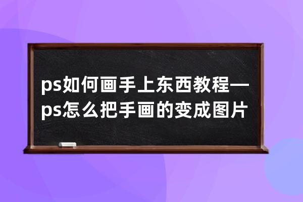 ps如何画手上东西教程—ps怎么把手画的变成图片