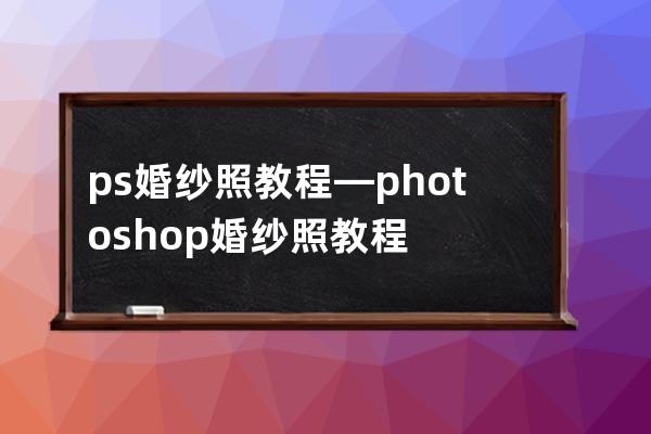 ps婚纱照教程—photoshop婚纱照教程