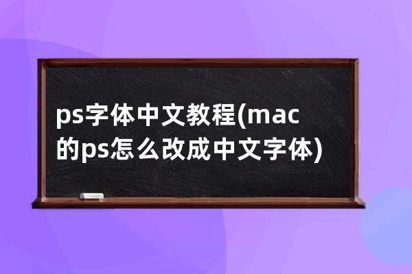 ps字体中文教程(mac的ps怎么改成中文字体)