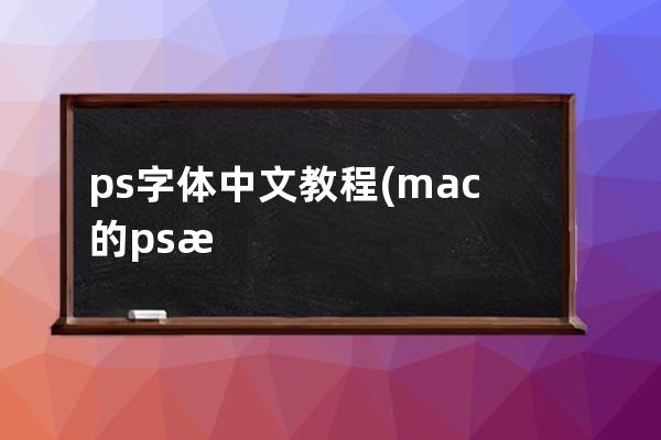 ps字体中文教程(mac的ps怎么改成中文字体)