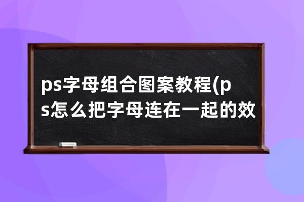 ps 字母组合图案教程(ps怎么把字母连在一起的效果)