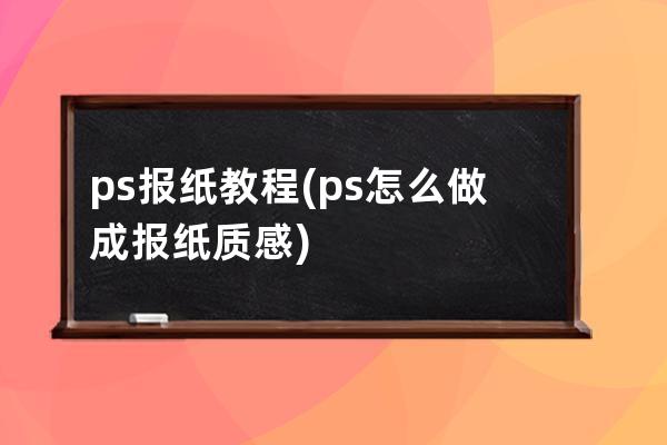 ps报纸教程(ps怎么做成报纸质感)