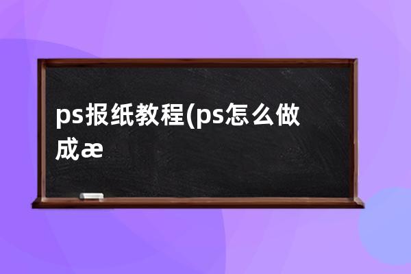 ps报纸教程(ps怎么做成报纸质感)