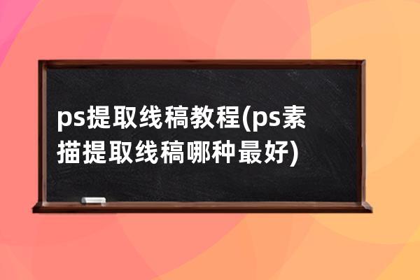 ps提取线稿教程(ps素描提取线稿哪种最好)