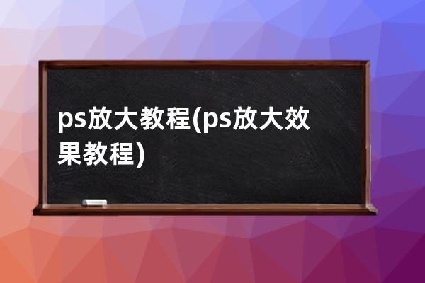 ps放大教程(ps放大效果教程)