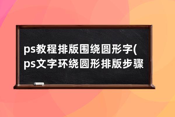 ps教程排版围绕圆形字(ps文字环绕圆形排版步骤)