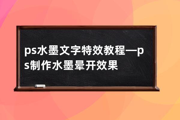 ps水墨文字特效教程—ps制作水墨晕开效果