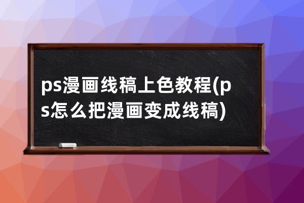 ps 漫画线稿上色教程(ps怎么把漫画变成线稿)