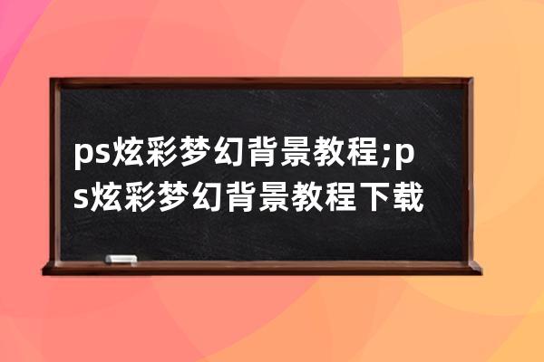 ps炫彩梦幻背景教程;ps炫彩梦幻背景教程下载