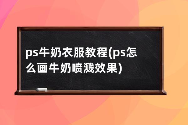 ps牛奶衣服教程(ps怎么画牛奶喷溅效果)