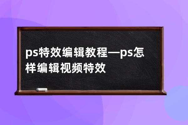 ps特效编辑教程—ps怎样编辑视频特效