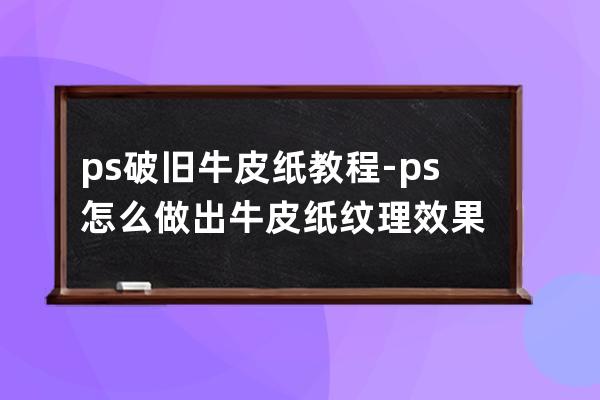 ps破旧牛皮纸教程-ps怎么做出牛皮纸纹理效果