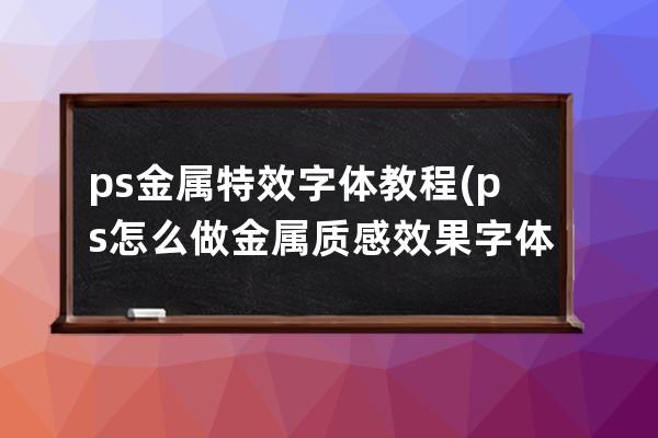 ps金属特效字体教程(ps怎么做金属质感效果字体)